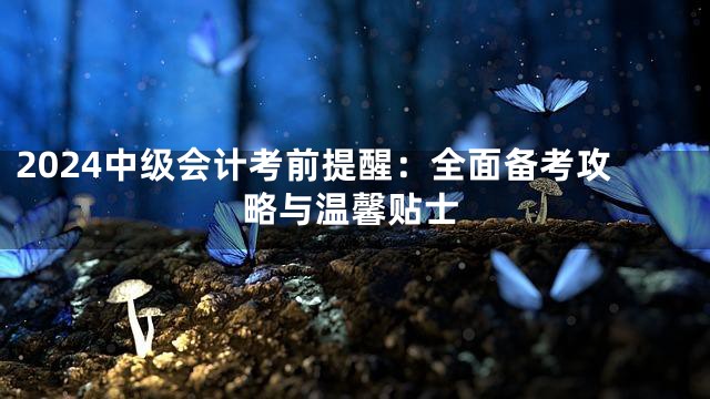2024中級(jí)會(huì)計(jì)考前提醒:全面?zhèn)淇脊ヂ耘c溫馨貼士