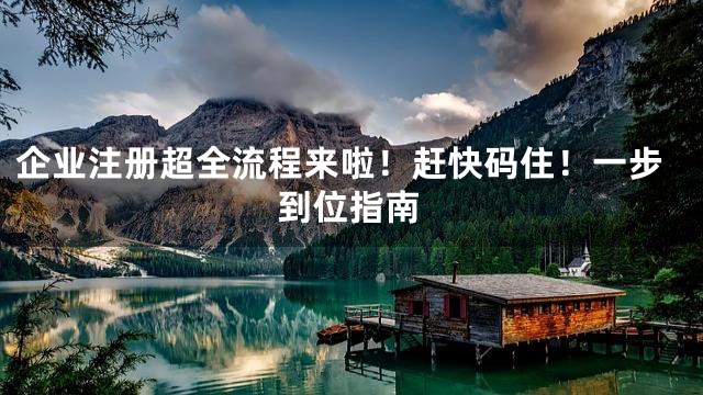 企業(yè)注冊(cè)超全流程來(lái)啦!趕快碼住!一步到位指南