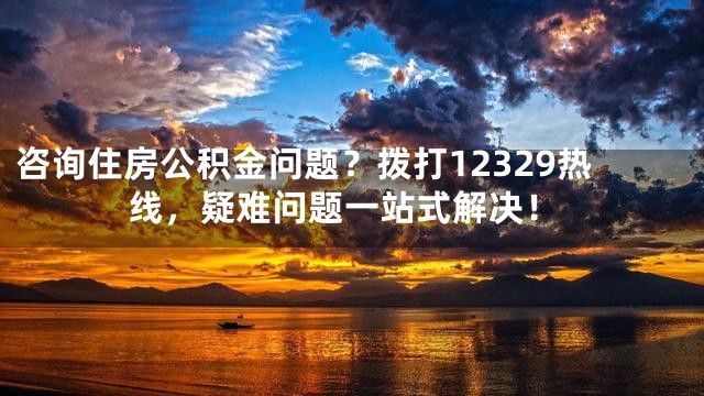 咨詢住房公積金問(wèn)題?撥打12329熱線,疑難問(wèn)題一站式解決!